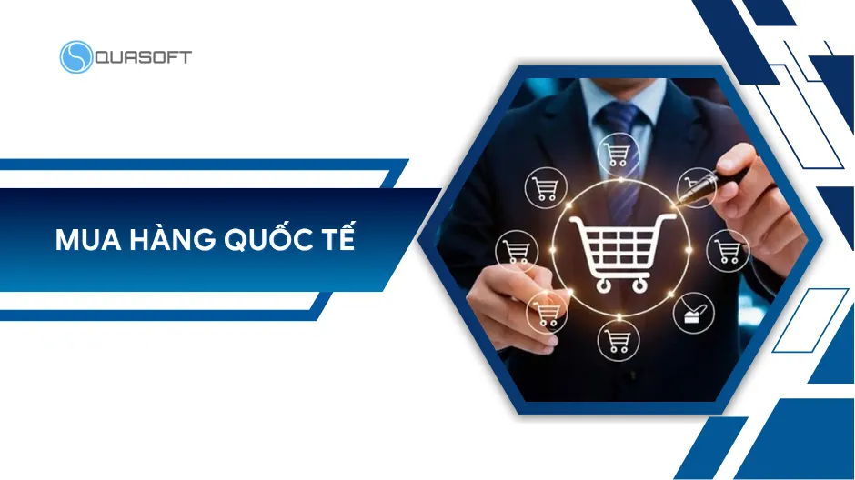 Quy trình mua hàng quốc tế: 8 bước chuẩn cho doanh nghiệp
