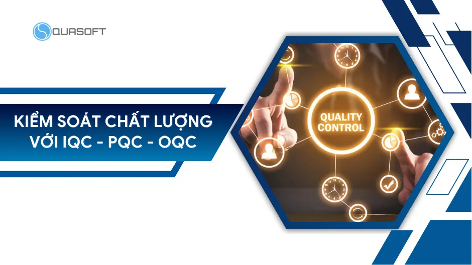 Kiểm soát chất lượng với iQC - pQC - oQC trong sản xuất